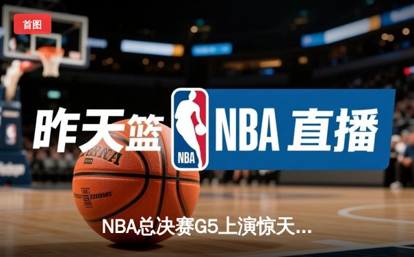 NBA总决赛G5上演惊天逆转 掘金末节发力险胜热火夺赛点