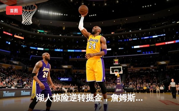 湖人惊险逆转掘金，詹姆斯关键三分锁定胜局