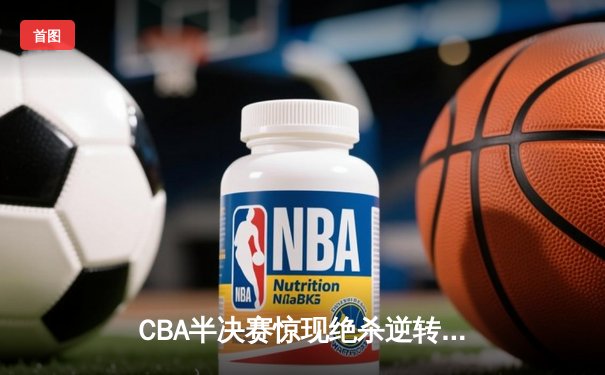 CBA半决赛惊现绝杀逆转！辽宁本钢加时险胜广东华南虎