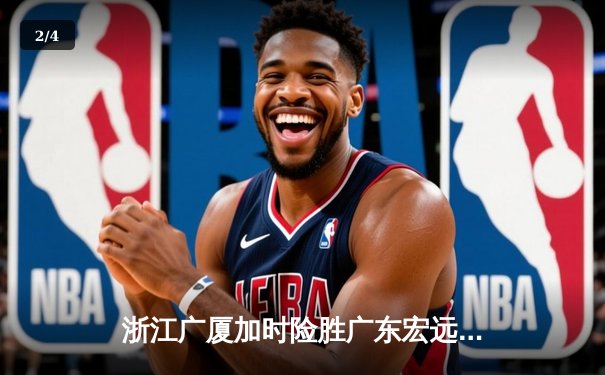 浙江广厦加时险胜广东宏远，胡金秋35+15创赛季新高 - 2