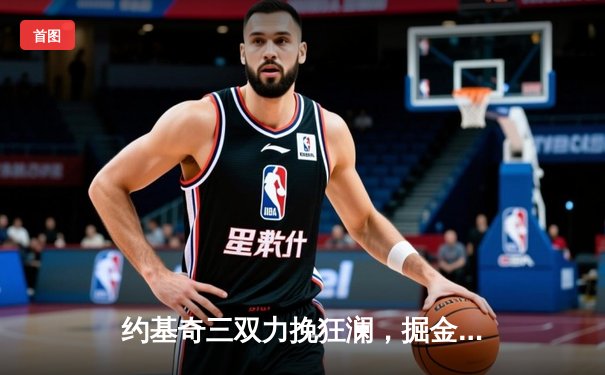 约基奇三双力挽狂澜，掘金加时险胜森林狼，系列赛悬念重生