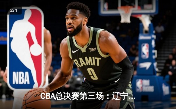 CBA总决赛第三场：辽宁逆转广东夺赛点 赵继伟关键三分定乾坤 - 2