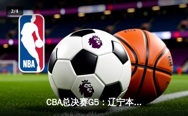 CBA总决赛G5：辽宁本钢加时险胜新疆飞虎，实现三连冠伟业 - 2